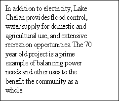 Text Box: In addition to electricity, Lake Chelan provides flood control, water supply for domestic and agricultural use, and extensive recreation opportunities. The 70 year old project is a prime example of balancing power needs and other uses to the benefit the community as a whole. 

